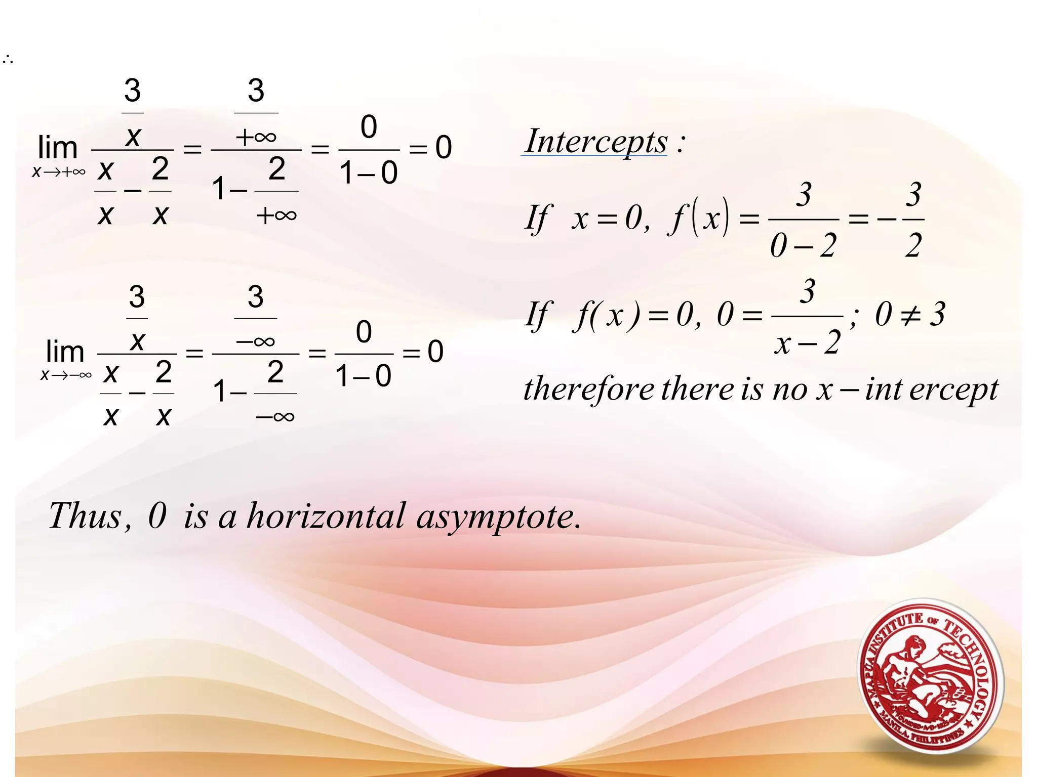 3 3
0
lim 0
2 2 1 01
x
x
x
x x
→+∞
+∞= = =
−− −
+∞
3 3
0
lim 0
2 2 1 01
x
x
x
x x
→−∞
−∞= = =
−− −
−∞
∴
( )
erceptintxnoistheretherefore
30;
2x
3
0,0)xf(If
2
3
20
3
xf,0xIf
:Intercepts
−
≠
−
==
−=
−
==
.asymptotehorizontalais0,Thus
 