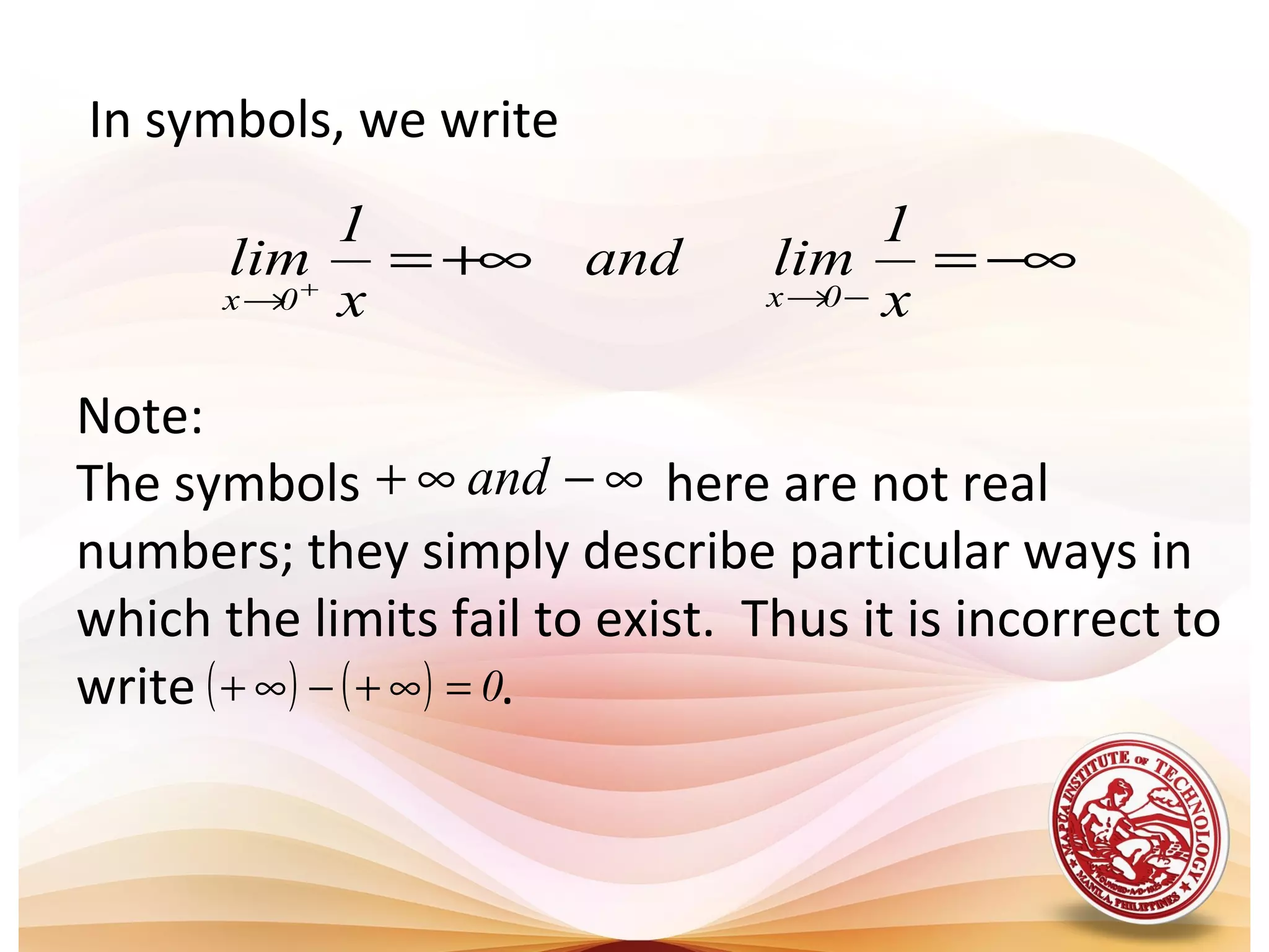In symbols, we write
−∞=+∞=
−→→ +
x
1
limand
x
1
lim
0x0x
Note:
The symbols here are not real
numbers; they simply describe particular ways in
which the limits fail to exist. Thus it is incorrect to
write .
∞−∞+ and
( ) ( ) 0=∞+−∞+
 