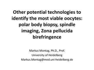 Other potential technologies to
identify the most viable oocytes:
polar body biopsy, spindle
imaging, Zona pellucida
birefringence
Markus Montag, Ph.D., Prof.
University of Heidelberg
Markus.Montag@med.uni-heidelberg.de
 
