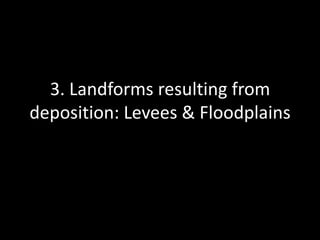 3. Landforms resulting from
deposition: Levees & Floodplains
 