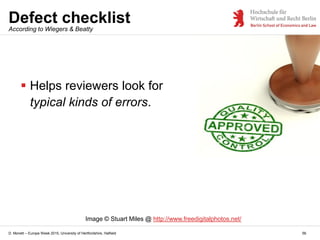 D. Monett – Europe Week 2015, University of Hertfordshire, Hatfield
Defect checklist
56
 Helps reviewers look for
typical kinds of errors.
According to Wiegers & Beatty
Image © Stuart Miles @ http://www.freedigitalphotos.net/
 