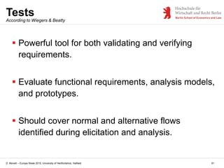 D. Monett – Europe Week 2015, University of Hertfordshire, Hatfield
Tests
61
 Powerful tool for both validating and verifying
requirements.
 Evaluate functional requirements, analysis models,
and prototypes.
 Should cover normal and alternative flows
identified during elicitation and analysis.
According to Wiegers & Beatty
 