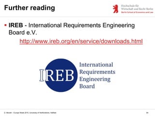 D. Monett – Europe Week 2015, University of Hertfordshire, Hatfield
Further reading
 IREB - International Requirements Engineering
Board e.V.
http://www.ireb.org/en/service/downloads.html
84
 