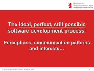 D. Monett – Europe Week 2015, University of Hertfordshire, Hatfield 89
The ideal, perfect, still possible
software development process:
Perceptions, communication patterns
and interests…
 