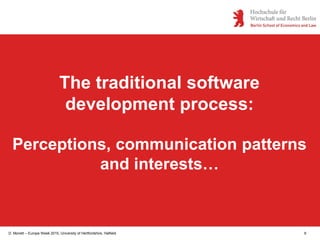 D. Monett – Europe Week 2015, University of Hertfordshire, Hatfield 9
The traditional software
development process:
Perceptions, communication patterns
and interests…
 