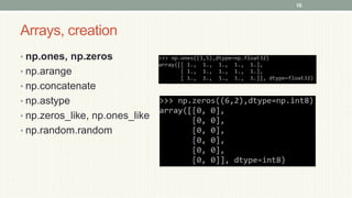 Arrays, creation
• np.ones, np.zeros
• np.arange
• np.concatenate
• np.astype
• np.zeros_like, np.ones_like
• np.random.random
10
 