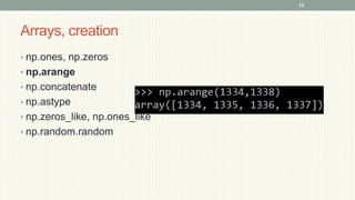Arrays, creation
• np.ones, np.zeros
• np.arange
• np.concatenate
• np.astype
• np.zeros_like, np.ones_like
• np.random.random
11
 