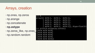 Arrays, creation
• np.ones, np.zeros
• np.arange
• np.concatenate
• np.astype
• np.zeros_like, np.ones_like
• np.random.random
14
 