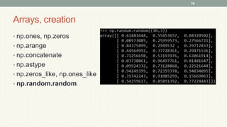 Arrays, creation
• np.ones, np.zeros
• np.arange
• np.concatenate
• np.astype
• np.zeros_like, np.ones_like
• np.random.random
16
 