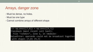 Arrays, danger zone
• Must be dense, no holes.
• Must be one type
• Cannot combine arrays of different shape
17
 