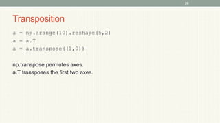 Transposition
a = np.arange(10).reshape(5,2)
a = a.T
a = a.transpose((1,0))
np.transpose permutes axes.
a.T transposes the first two axes.
20
 