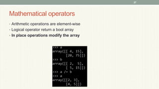 Mathematical operators
• Arithmetic operations are element-wise
• Logical operator return a bool array
• In place operations modify the array
27
 