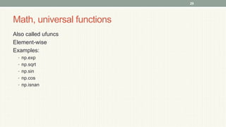 Math, universal functions
Also called ufuncs
Element-wise
Examples:
• np.exp
• np.sqrt
• np.sin
• np.cos
• np.isnan
29
 