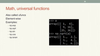 Math, universal functions
Also called ufuncs
Element-wise
Examples:
• np.exp
• np.sqrt
• np.sin
• np.cos
• np.isnan
30
 
