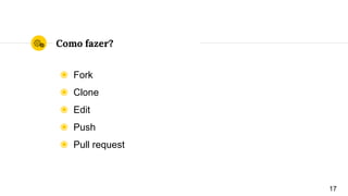 Como fazer?
◉ Fork
◉ Clone
◉ Edit
◉ Push
◉ Pull request
17
 