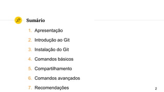 Sumário
1. Apresentação
2. Introdução ao Git
3. Instalação do Git
4. Comandos básicos
5. Compartilhamento
6. Comandos avançados
7. Recomendações 2
 