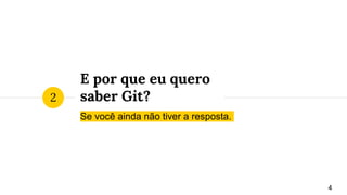 E por que eu quero
saber Git?
Se você ainda não tiver a resposta.
2
4
 