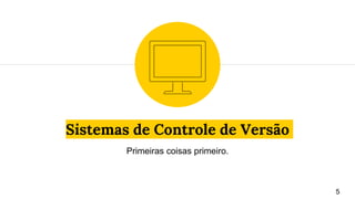 Sistemas de Controle de Versão
Primeiras coisas primeiro.
5
 