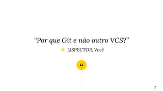 “
“Por que Git e não outro VCS?”
◉ LISPECTOR, Você
7
 