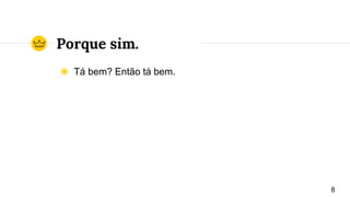 Porque sim.
◉ Tá bem? Então tá bem.
8
 