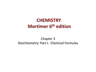 Chapter 3
Stoichiometry: Part I: Chemical Formulas
CHEMISTRY
Mortimer 6th edition
 