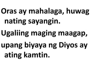 Oras ay mahalaga, huwag
nating sayangin.
Ugaliing maging maagap,
upang biyaya ng Diyos ay
ating kamtin.
 
