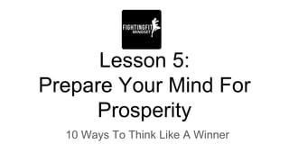 Lesson 5:
Prepare Your Mind For
Prosperity
10 Ways To Think Like A Winner
 