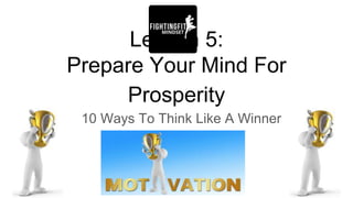 Lesson 5:
Prepare Your Mind For
Prosperity
10 Ways To Think Like A Winner
 
