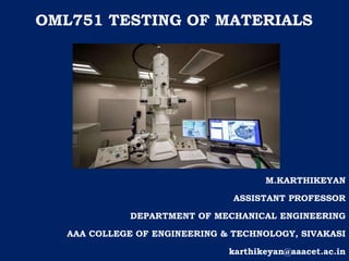 OML751 TESTING OF MATERIALS
OML751 TESTING OF MATERIALS
M.KARTHIKEYAN
ASSISTANT PROFESSOR
DEPARTMENT OF MECHANICAL ENGINEERING
AAA COLLEGE OF ENGINEERING & TECHNOLOGY, SIVAKASI
karthikeyan@aaacet.ac.in
 