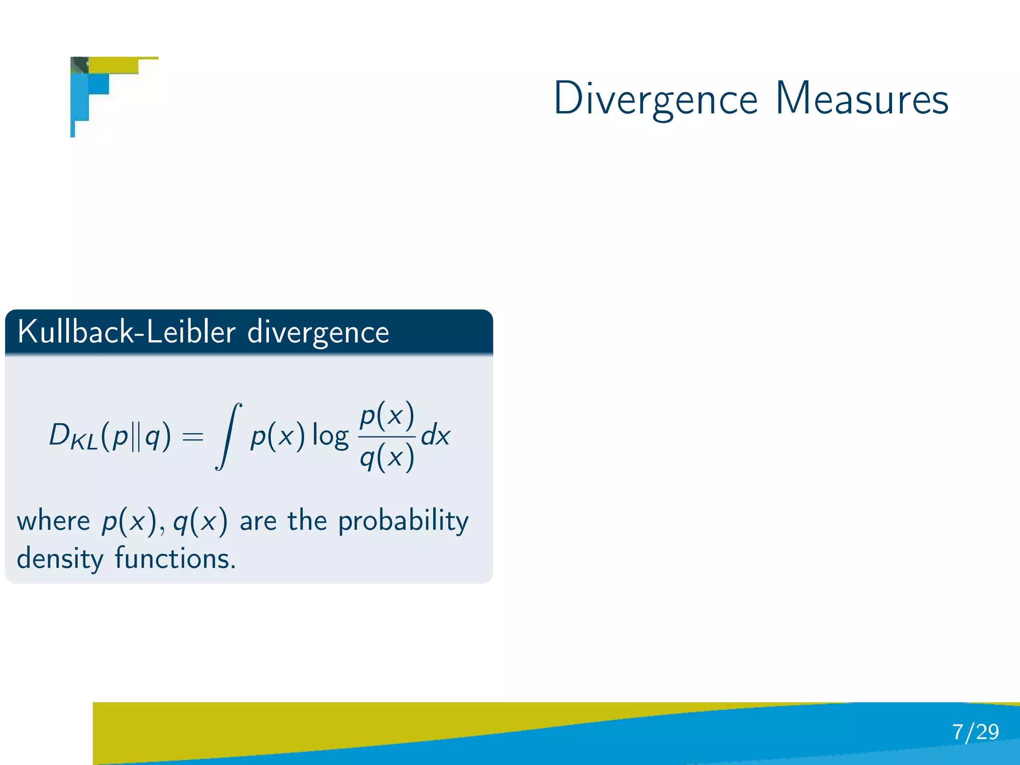 Divergence Measures



Kullback-Leibler divergence
                ˆ
                               p(x)
  DKL (p q) =       p(x) log        dx
                               q(x)

where p(x), q(x) are the probability
density functions.




                                                               7/29
 