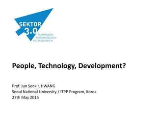 People, Technology, Development?
Prof. Jun Seok I. HWANG
Seoul National University / ITPP Program, Korea
27th May 2015
 