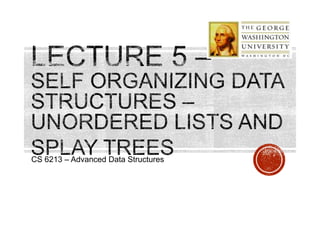 CS 6213 –
Advanced
Data
Structures
SPLAY TREES
SELF ORGANIZING
DATA STRUCTURES