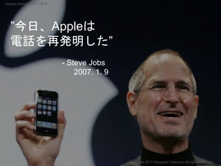 ”今日、Appleは
電話を再発明した”
- Steve Jobs
2007. 1. 9
Copyright 2017 Masayuki Tadokoro All rights reserved
Startup Science 2017 (前半）
 