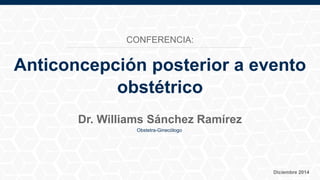 Anticoncepción posterior a evento
obstétrico
Dr. Williams Sánchez Ramírez
Obstetra-Ginecólogo
Diciembre 2014
CONFERENCIA:
 