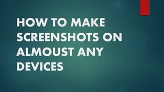 HOW TO MAKE
SCREENSHOTS ON
ALMOUST ANY
DEVICES
 