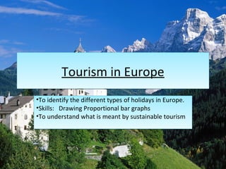 Tourism in EuropeTourism in Europe
•To identify the different types of holidays in Europe.
•Skills: Drawing Proportional bar graphs
•To understand what is meant by sustainable tourism
•To identify the different types of holidays in Europe.
•Skills: Drawing Proportional bar graphs
•To understand what is meant by sustainable tourism
 