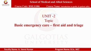 School of Medical and Allied Sciences
Course Code: BMLS1006 Course Name: Introduction to quality & patient safety
Faculty Name: A. Vamsi Kumar Program Name: B.Sc. MLT
UNIT -2
Topic
Basic emergency care – first aid and triage
 