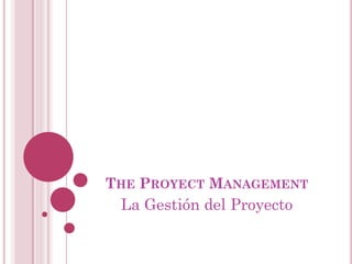 THE PROYECT MANAGEMENT
 La Gestión del Proyecto
 
