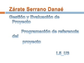 Zárate Serrano Danaé Gestión y Evaluación de Proyecto           Programación de referencia del                proyecto L5_U3 