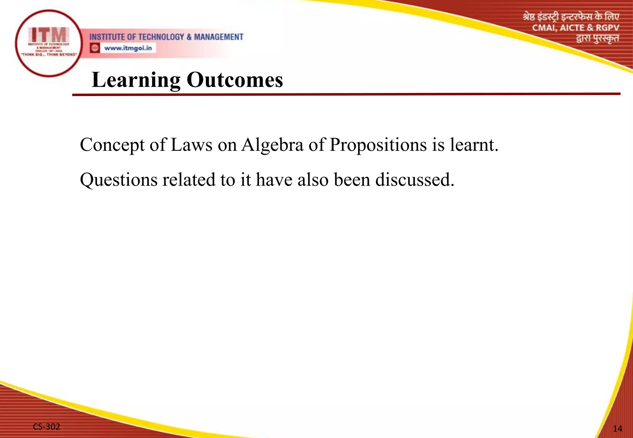 Learning Outcomes
Concept of Laws on Algebra of Propositions is learnt.
Questions related to it have also been discussed.
CS-302 14
 