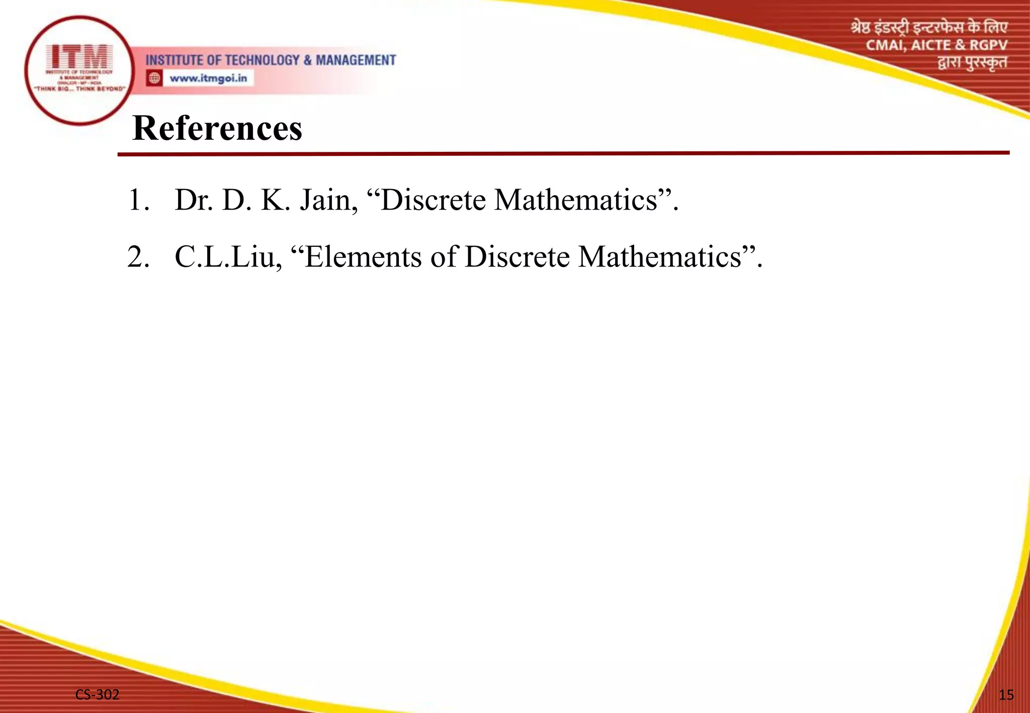 References
1. Dr. D. K. Jain, “Discrete Mathematics”.
2. C.L.Liu, “Elements of Discrete Mathematics”.
CS-302 15
 