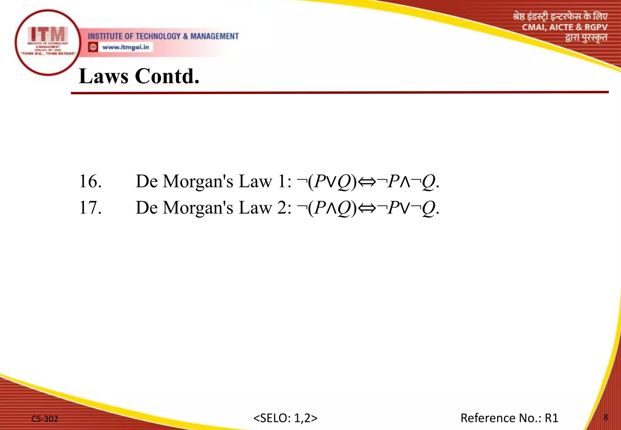 Laws Contd.
16. De Morgan's Law 1: ¬(P∨Q)⇔¬P∧¬Q.
17. De Morgan's Law 2: ¬(P∧Q)⇔¬P∨¬Q.
CS-302 8
<SELO: 1,2> Reference No.: R1
 