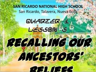 SAN RICARDO NATIONAL HIGH SCHOOL
San Ricardo, Talavera, Nueva Ecija
Quarter 1
Lesson 5
Recalling Our
Ancestors’
 