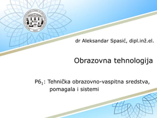 Obrazovna tehnologija
P61: Tehnička obrazovno-vaspitna sredstva,
pomagala i sistemi
dr Aleksandar Spasić, dipl.inž.el.
 