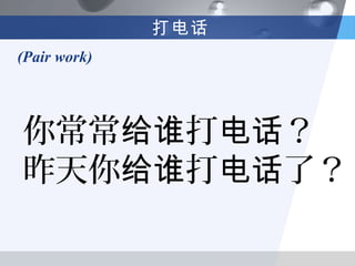 打电话
(Pair work)




你常常给谁打电话？
昨天你给谁打电话了？
 