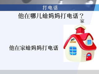 打电话
 他在哪儿给妈妈打电话？
            家




他在家给妈妈打电话
 