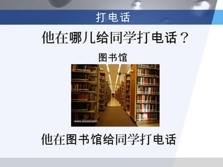 打电话
他在哪儿给同学打电话？
    图书馆




他在图书馆给同学打电话
 
