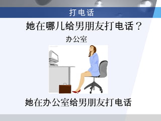 打电话
她在哪儿给男朋友打电话？
    办公室




她在办公室给男朋友打电话
 