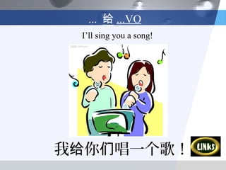 ... 给 ...VO
 I’ll sing you a song!




我给你们唱一个歌！
 