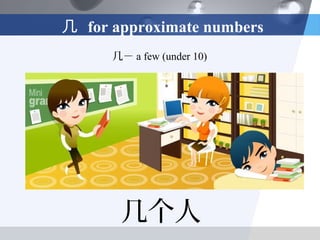 几 for approximate numbers
      几－ a few (under 10)




       几个人
 